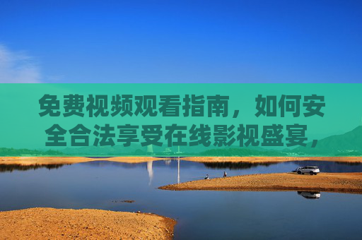 免费视频观看指南,如何安全合法享受在线影视盛宴,安全合法免费在线影视观看指南 免费视频观看指南,如何安全合法享受在线影视盛宴,安全合法免费在线影视观看指南