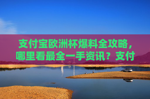 支付宝欧洲杯爆料全攻略,哪里看最全一手资讯?支付宝欧洲杯爆料全攻略,最全一手资讯看这里 支付宝欧洲杯爆料全攻略,哪里看最全一手资讯?支付宝欧洲杯爆料全攻略,最全一手资讯看这里