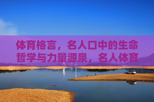 体育格言,名人口中的生命哲学与力量源泉,名人体育格言,生命哲思与力量之源 体育格言,名人口中的生命哲学与力量源泉,名人体育格言,生命哲思与力量之源