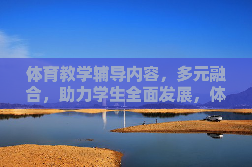 体育教学辅导内容,多元融合,助力学生全面发展,体育教学辅导,多元融合助力学生全面发展 体育教学辅导内容,多元融合,助力学生全面发展,体育教学辅导,多元融合助力学生全面发展