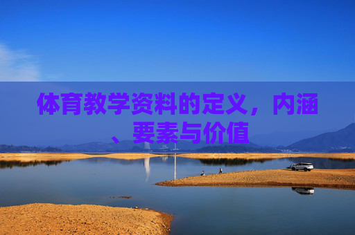 体育教学资料的定义,内涵、要素与价值 体育教学资料的定义,内涵、要素与价值