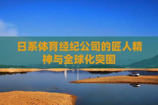 日系体育经纪公司的匠人精神与全球化突围 日系体育经纪公司的匠人精神与全球化突围