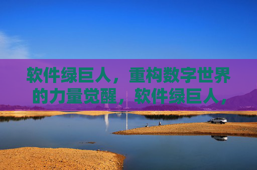 软件绿巨人，重构数字世界的力量觉醒，软件绿巨人，重构数字世界的力量觉醒