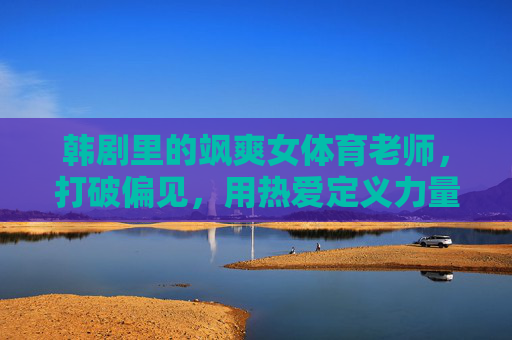 韩剧里的飒爽女体育老师,打破偏见,用热爱定义力量,韩剧飒爽女体教,以热爱破偏见,定义力量 韩剧里的飒爽女体育老师,打破偏见,用热爱定义力量,韩剧飒爽女体教,以热爱破偏见,定义力量