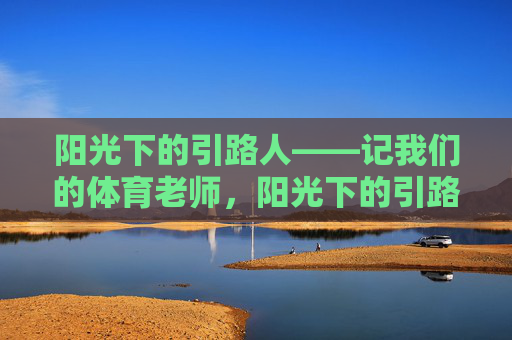 阳光下的引路人——记我们的体育老师，阳光下的引路人