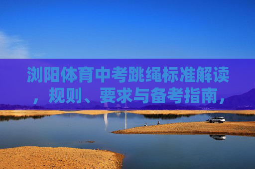 浏阳体育中考跳绳标准解读,规则、要求与备考指南,浏阳体育中考跳绳标准解读,规则、要求与备考指南 浏阳体育中考跳绳标准解读,规则、要求与备考指南,浏阳体育中考跳绳标准解读,规则、要求与备考指南