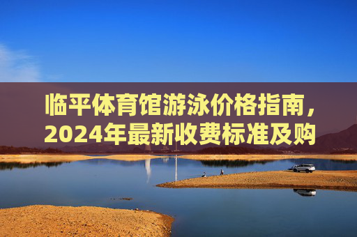 临平体育馆游泳价格指南,2024年最新收费标准及购票攻略,临平体育馆2024年游泳价格指南,最新收费标准与购票攻略 临平体育馆游泳价格指南,2024年最新收费标准及购票攻略,临平体育馆2024年游泳价格指南,最新收费标准与购票攻略