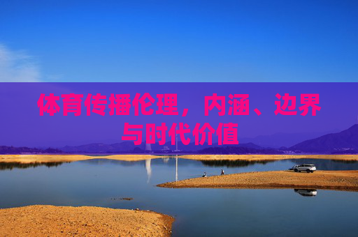 体育传播伦理,内涵、边界与时代价值 体育传播伦理,内涵、边界与时代价值