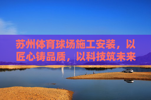 苏州体育球场施工安装,以匠心铸品质,以科技筑未来,苏州体育球场施工安装,匠心铸品质,科技筑未来 苏州体育球场施工安装,以匠心铸品质,以科技筑未来,苏州体育球场施工安装,匠心铸品质,科技筑未来