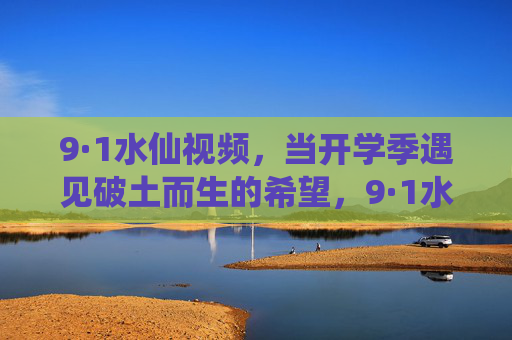 9·1水仙视频,当开学季遇见破土而生的希望,9·1水仙视频,开学季遇见破土而生的希望 9·1水仙视频,当开学季遇见破土而生的希望,9·1水仙视频,开学季遇见破土而生的希望