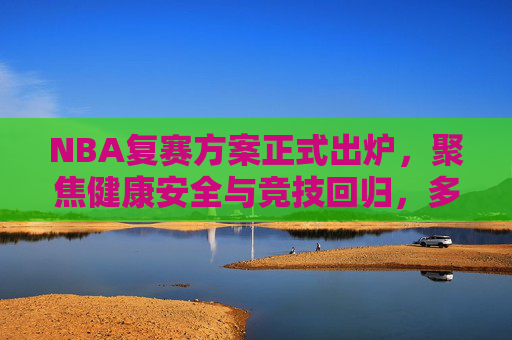 NBA复赛方案正式出炉,聚焦健康安全与竞技回归,多措并举保障赛季重启 NBA复赛方案正式出炉,聚焦健康安全与竞技回归,多措并举保障赛季重启