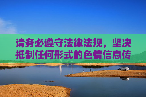 请务必遵守法律法规,坚决抵制任何形式的色情信息传播,共同维护良好的网络生态。对于涉及违法的内容,我们不仅不应关注、传播,更应主动抵制和举报,让网络空间成为传播正能量、促进健康交流的平台,抵制违法信息,共建清朗网络生态 请务必遵守法律法规,坚决抵制任何形式的色情信息传播,共同维护良好的网络生态。对于涉及违法的内容,我们不仅不应关注、传播,更应主动抵制和举报,让网络空间成为传播正能量、促进健康交流的平台,抵制违法信息,共建清朗网络生态