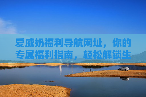 爱威奶福利导航网址,你的专属福利指南,轻松解锁生活惊喜,爱威奶福利导航,轻松解锁生活惊喜 爱威奶福利导航网址,你的专属福利指南,轻松解锁生活惊喜,爱威奶福利导航,轻松解锁生活惊喜