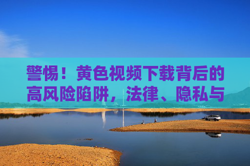 警惕!黄色视频下载背后的高风险陷阱,法律、隐私与安全双重危机,警惕!黄色视频下载,法律隐私安全双重危机陷阱 警惕!黄色视频下载背后的高风险陷阱,法律、隐私与安全双重危机,警惕!黄色视频下载,法律隐私安全双重危机陷阱