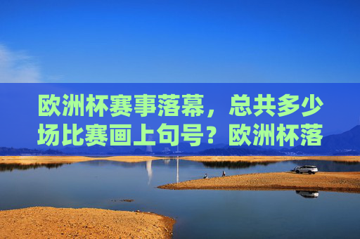 欧洲杯赛事落幕,总共多少场比赛画上句号?欧洲杯落幕,总共多少场比赛画上句号? 欧洲杯赛事落幕,总共多少场比赛画上句号?欧洲杯落幕,总共多少场比赛画上句号?