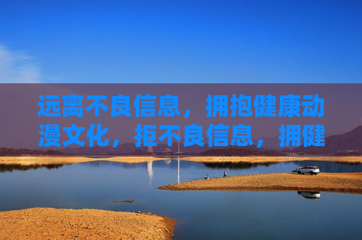 远离不良信息，拥抱健康动漫文化，拒不良信息，拥健康动漫文化