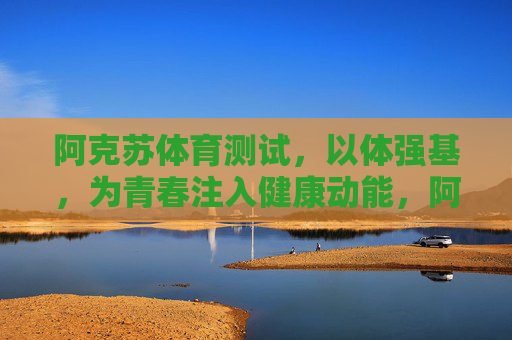 阿克苏体育测试,以体强基,为青春注入健康动能,阿克苏体育测试,以体强基,为青春注入健康动能 阿克苏体育测试,以体强基,为青春注入健康动能,阿克苏体育测试,以体强基,为青春注入健康动能