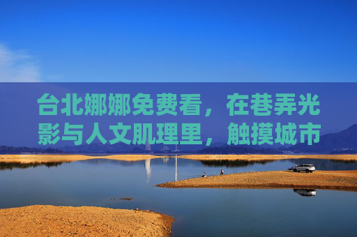台北娜娜免费看,在巷弄光影与人文肌理里,触摸城市的柔软心跳,触摸台北娜娜,巷弄光影里的城市柔软心跳 台北娜娜免费看,在巷弄光影与人文肌理里,触摸城市的柔软心跳,触摸台北娜娜,巷弄光影里的城市柔软心跳