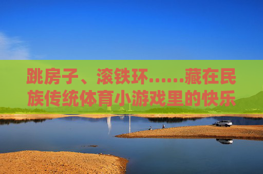 跳房子、滚铁环……藏在民族传统体育小游戏里的快乐与智慧,民族传统体育小游戏里的快乐与智慧 跳房子、滚铁环……藏在民族传统体育小游戏里的快乐与智慧,民族传统体育小游戏里的快乐与智慧