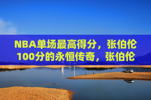NBA单场最高得分,张伯伦100分的永恒传奇,张伯伦100分,NBA单场最高得分的永恒传奇 NBA单场最高得分,张伯伦100分的永恒传奇,张伯伦100分,NBA单场最高得分的永恒传奇