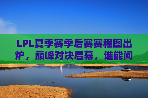 LPL夏季赛季后赛赛程图出炉,巅峰对决启幕,谁能问鼎王座?LPL夏季季后赛赛程出炉,巅峰对决启幕问鼎王座 LPL夏季赛季后赛赛程图出炉,巅峰对决启幕,谁能问鼎王座?LPL夏季季后赛赛程出炉,巅峰对决启幕问鼎王座
