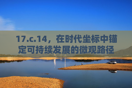 17.c.14,在时代坐标中锚定可持续发展的微观路径 17.c.14,在时代坐标中锚定可持续发展的微观路径