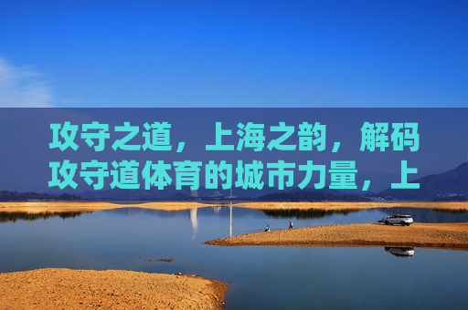攻守之道,上海之韵,解码攻守道体育的城市力量,上海之韵·攻守之道,解码城市体育力量 攻守之道,上海之韵,解码攻守道体育的城市力量,上海之韵·攻守之道,解码城市体育力量