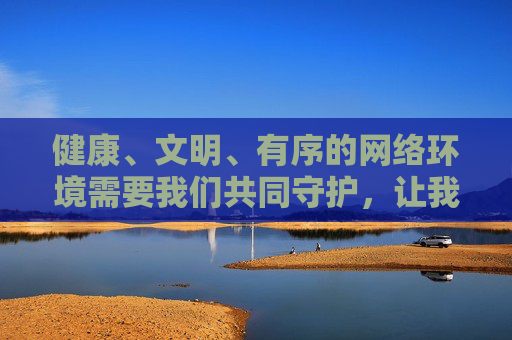 健康、文明、有序的网络环境需要我们共同守护,让我们自觉抵制不良诱惑,遵守法律法规,共建清朗网络家园,守护网络文明,共建清朗家园 健康、文明、有序的网络环境需要我们共同守护,让我们自觉抵制不良诱惑,遵守法律法规,共建清朗网络家园,守护网络文明,共建清朗家园