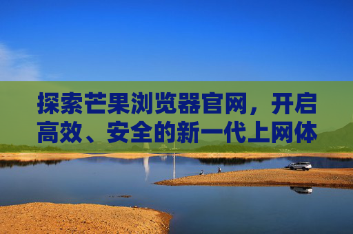 探索芒果浏览器官网,开启高效、安全的新一代上网体验,探索芒果浏览器官网,高效安全的新一代上网体验 探索芒果浏览器官网,开启高效、安全的新一代上网体验,探索芒果浏览器官网,高效安全的新一代上网体验
