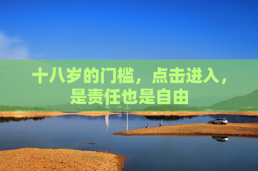 十八岁的门槛,点击进入,是责任也是自由 十八岁的门槛,点击进入,是责任也是自由