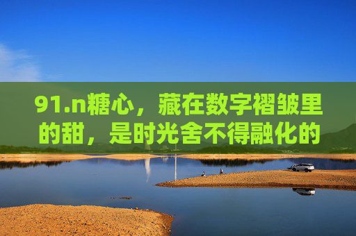 91.n糖心,藏在数字褶皱里的甜,是时光舍不得融化的光,数字褶皱里的糖心甜光 91.n糖心,藏在数字褶皱里的甜,是时光舍不得融化的光,数字褶皱里的糖心甜光