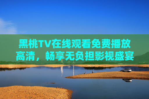 黑桃TV在线观看免费播放高清,畅享无负担影视盛宴,随时随地追剧自由,黑桃TV免费高清无负担,随时随地畅追剧 黑桃TV在线观看免费播放高清,畅享无负担影视盛宴,随时随地追剧自由,黑桃TV免费高清无负担,随时随地畅追剧