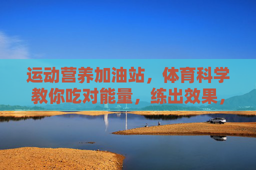 运动营养加油站,体育科学教你吃对能量,练出效果,运动营养科学,吃对能量,练出效果 运动营养加油站,体育科学教你吃对能量,练出效果,运动营养科学,吃对能量,练出效果