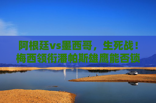阿根廷vs墨西哥,生死战!梅西领衔潘帕斯雄鹰能否锁定出线?阿根廷vs墨西哥生死战,梅西领衔潘帕斯雄鹰能否锁定出线? 阿根廷vs墨西哥,生死战!梅西领衔潘帕斯雄鹰能否锁定出线?阿根廷vs墨西哥生死战,梅西领衔潘帕斯雄鹰能否锁定出线?