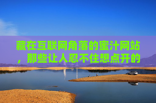 藏在互联网角落的蜜汁网站,那些让人忍不住想点开的奇妙世界,藏在互联网角落的蜜汁小站,忍不住点开的奇妙世界 藏在互联网角落的蜜汁网站,那些让人忍不住想点开的奇妙世界,藏在互联网角落的蜜汁小站,忍不住点开的奇妙世界