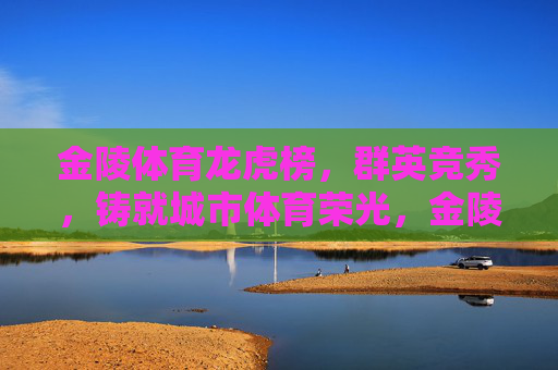 金陵体育龙虎榜,群英竞秀,铸就城市体育荣光,金陵体育龙虎榜,群英竞秀铸就城市荣光 金陵体育龙虎榜,群英竞秀,铸就城市体育荣光,金陵体育龙虎榜,群英竞秀铸就城市荣光