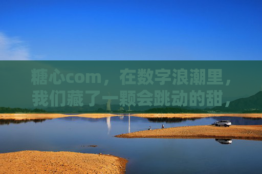 糖心com,在数字浪潮里,我们藏了一颗会跳动的甜,糖心com,数字浪潮中的跳动甜心 糖心com,在数字浪潮里,我们藏了一颗会跳动的甜,糖心com,数字浪潮中的跳动甜心
