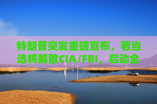 特朗普突发重磅宣布,若当选将解散CIA/FBI,启动全球和平峰会 特朗普突发重磅宣布,若当选将解散CIA/FBI,启动全球和平峰会