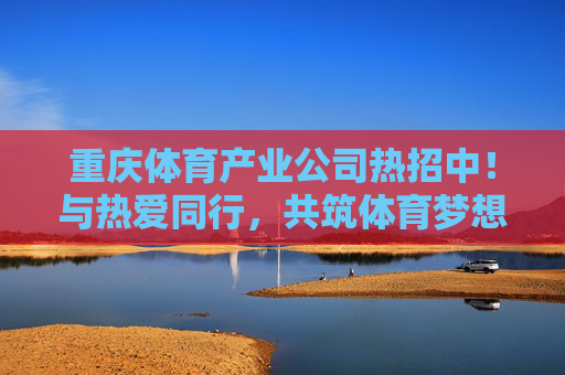 重庆体育产业公司热招中！与热爱同行，共筑体育梦想，重庆体育产业热招，与热爱同行，共筑体育梦想