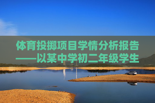 体育投掷项目学情分析报告——以某中学初二年级学生为例,体育投掷项目学情分析——以某中学初二年级学生为例 体育投掷项目学情分析报告——以某中学初二年级学生为例,体育投掷项目学情分析——以某中学初二年级学生为例