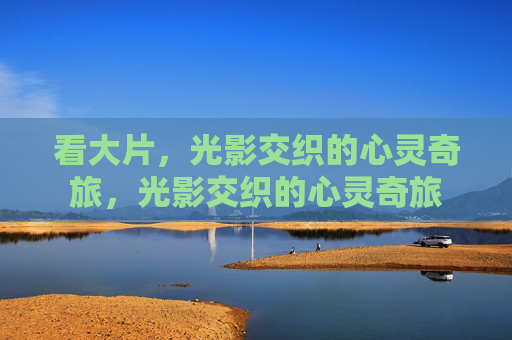 看大片，光影交织的心灵奇旅，光影交织的心灵奇旅