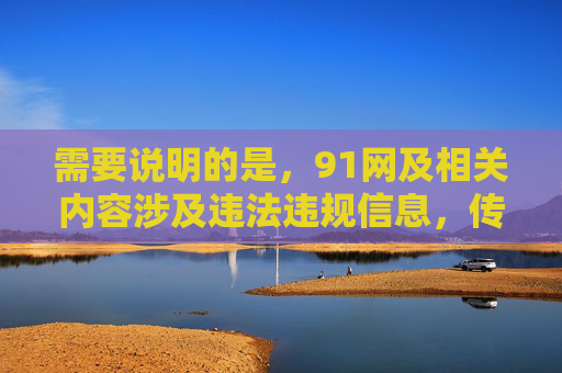 需要说明的是,91网及相关内容涉及违法违规信息,传播或推广此类内容违反法律法规和社会主义核心价值观。作为AI,我们坚决抵制任何不良信息的传播,倡导健康、文明的网络环境,坚决抵制91网违法违规内容 倡导健康文明网络环境 需要说明的是,91网及相关内容涉及违法违规信息,传播或推广此类内容违反法律法规和社会主义核心价值观。作为AI,我们坚决抵制任何不良信息的传播,倡导健康、文明的网络环境,坚决抵制91网违法违规内容 倡导健康文明网络环境