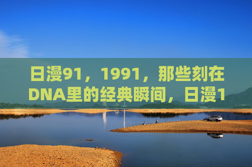 日漫91,1991,那些刻在DNA里的经典瞬间,日漫1991,那些刻进DNA的经典瞬间 日漫91,1991,那些刻在DNA里的经典瞬间,日漫1991,那些刻进DNA的经典瞬间