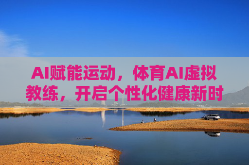 AI赋能运动,体育AI虚拟教练,开启个性化健康新时代,体育AI虚拟教练,开启个性化健康新时代 AI赋能运动,体育AI虚拟教练,开启个性化健康新时代,体育AI虚拟教练,开启个性化健康新时代