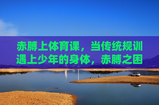 赤膊上体育课,当传统规训遇上少年的身体,赤膊之困,传统规训下的少年身体 赤膊上体育课,当传统规训遇上少年的身体,赤膊之困,传统规训下的少年身体