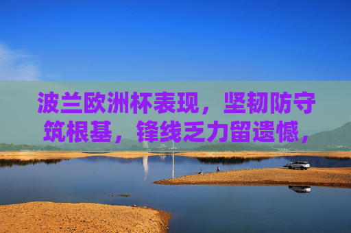 波兰欧洲杯表现，坚韧防守筑根基，锋线乏力留遗憾，波兰欧洲杯，坚韧防守筑根基，锋线乏力留遗憾