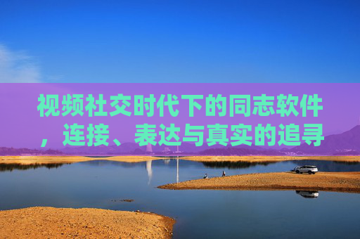 视频社交时代下的同志软件,连接、表达与真实的追寻 视频社交时代下的同志软件,连接、表达与真实的追寻