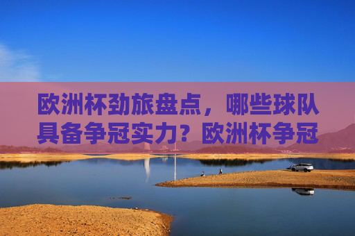 欧洲杯劲旅盘点,哪些球队具备争冠实力?欧洲杯争冠劲旅盘点 欧洲杯劲旅盘点,哪些球队具备争冠实力?欧洲杯争冠劲旅盘点