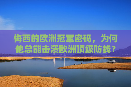 梅西的欧洲冠军密码,为何他总能击溃欧洲顶级防线?梅西的欧洲冠军密码,为何总能击溃顶级防线? 梅西的欧洲冠军密码,为何他总能击溃欧洲顶级防线?梅西的欧洲冠军密码,为何总能击溃顶级防线?