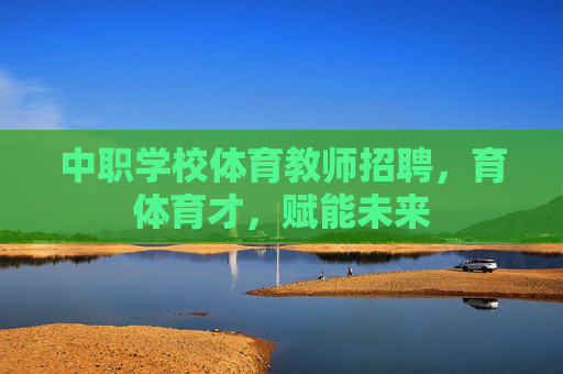 中职学校体育教师招聘,育体育才,赋能未来 中职学校体育教师招聘,育体育才,赋能未来